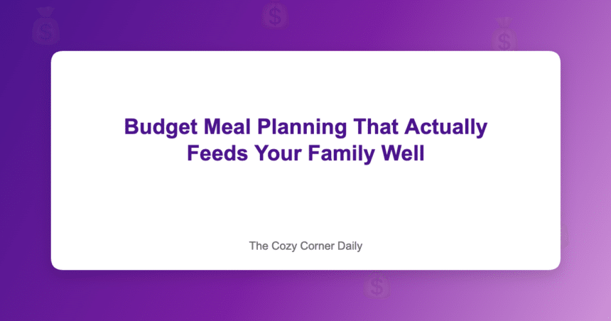 Budget Meal Planning That Actually Feeds Your Family Well