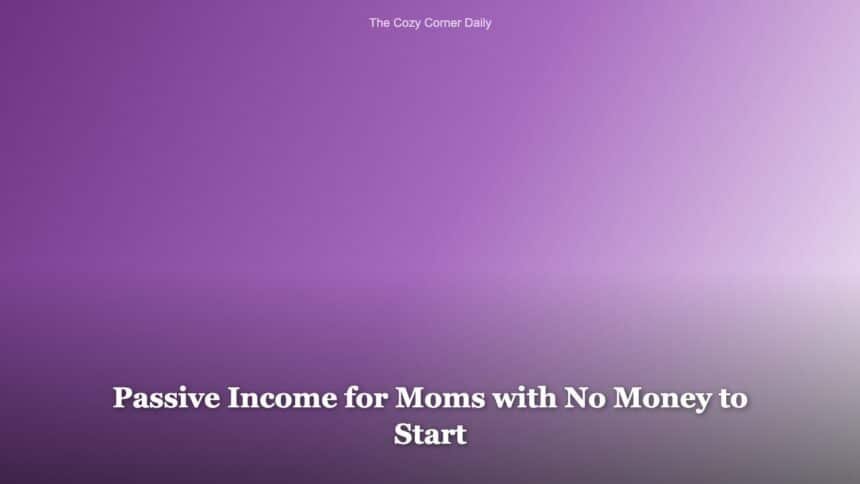 Passive Income for Moms with No Money to Start Passive Income for Moms with No Money to Start