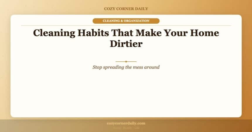 Cleaning Habits That Make Your Home Dirtier