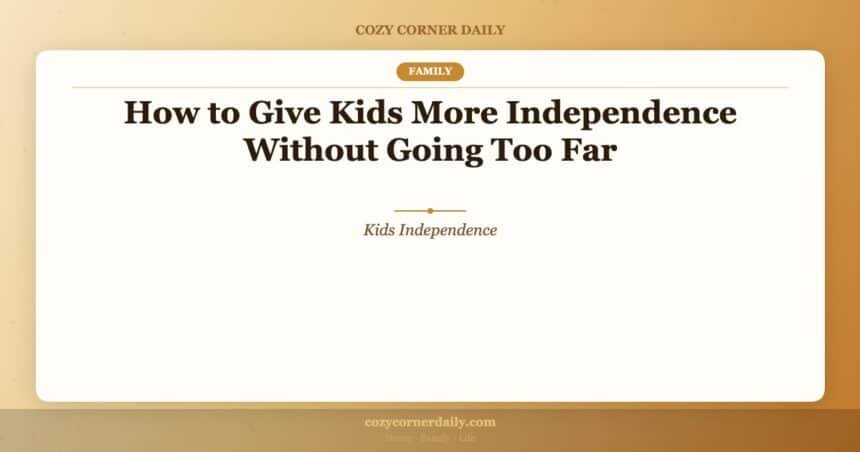 How to Give Kids More Independence Without Going Too Far