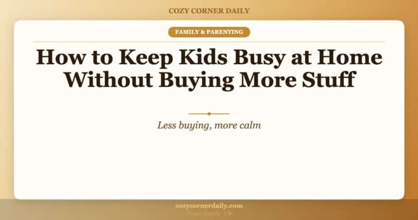 How to Keep Kids Busy at Home Without Buying More Stuff